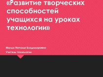 Презентация по технологии на тему развитие творческих способностей на уроках технологии