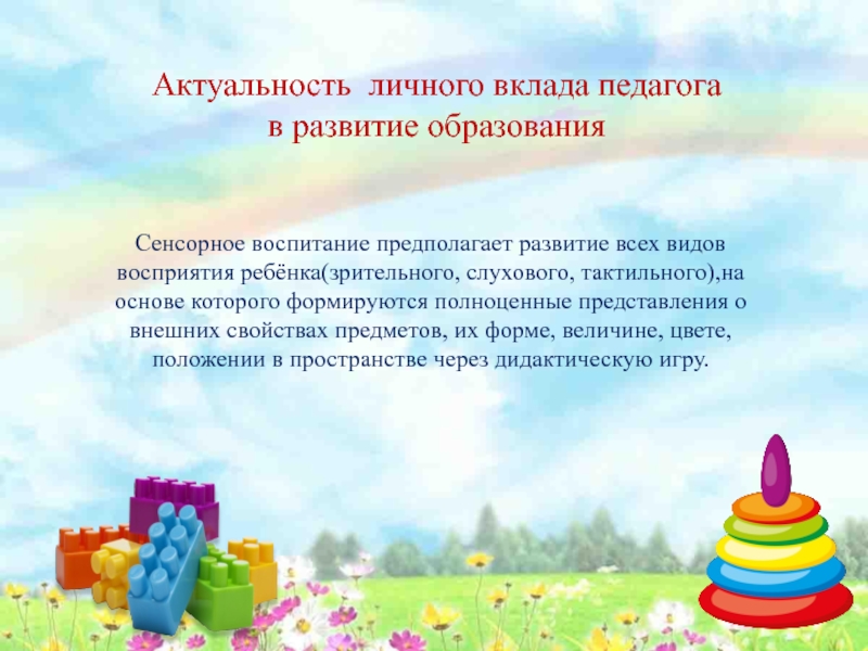 Презентация Сенсорное развитие детей младшего дошкольного возраста посредством дидактических игр Актуальность личного вклада педагога в развитие образования Сенсорное воспитание предполагает развитие Актуальность личного вклада педагога в развитие образования Сенсорное воспитание предполагает развитие всех видов восприятия ребёнка(зрительного, слухового,