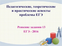 Презентация по математике Педагогические, теоретические и практические аспекты,проблемы ЕГЭ(решение задания 13 ЕГЭ - 2016)