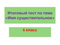 Презентация по русскому языку на тему  Итоговый тест по теме Имя существительное (6 класс)