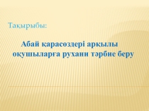 Абай қарасөздері арқылы оқушыларға рухани тәрбие беру