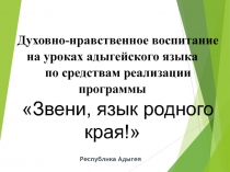 Презентация. Духовно-нравственное воспитание на уроках адыгейского языка по средствам реализации программы Звени, язык родного края!