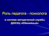 Роль педагога - психолога в системе методической службы
