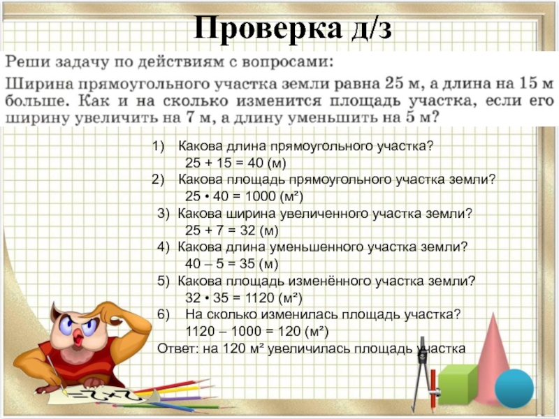 Презентация на тему Проверка д/зКакова длина прямоугольного участка? 25 + 15 = Проверка д/зКакова длина прямоугольного участка? 25 + 15 = 40 (м)Какова площадь прямоугольного участка земли? 25 • 40 =