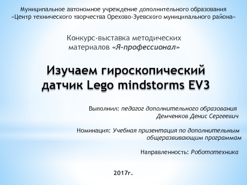 Презентация на тему Конкурс-выставка методических материалов «Я-профессионал»Изучаем гироскопический датчик Lego mindstorms Конкурс-выставка методических материалов «Я-профессионал»Изучаем гироскопический датчик Lego mindstorms EV3Муниципальное автономное учреждение дополнительного образования«Центр технического творчества Орехово-Зуевского муниципального