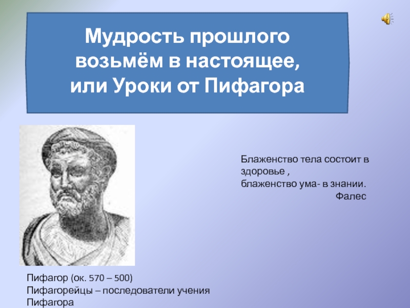 Проектная работа на тему Уроки от Пифагора Мудрость прошлого возьмём в настоящее, или Уроки от ПифагораБлаженство тела состоит Мудрость прошлого возьмём в настоящее, или Уроки от ПифагораБлаженство тела состоит в здоровье ,блаженство ума- в знании.