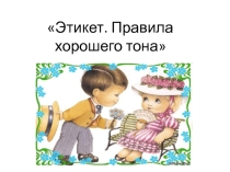Презентация к классному часу Этикет. Правила хорошего тона
