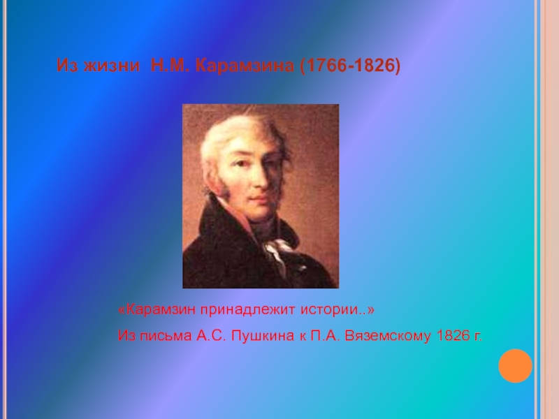 Из жизни Н.М. Карамзина (1766-1826)«Карамзин принадлежит истории..» Из письма А.С. Пушкина к П.А. Вяземскому 1826 г.