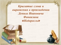 Презентация по литературе Фонвизин. Недоросль. Использование крылатых фраз в произведении Фонвизина Недоросль