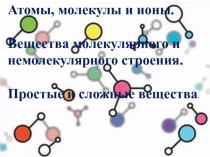 Атомы. Молекулы. Ионы. Вещества молекулярного и немолекулярного строения. Простые и сложные вещества.