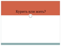 Презентация на классный час по теме:Курить или жить?