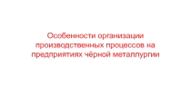 Презентация по Организации работы структурного подразделения на тему Особенности организации производственных процессов на предприятиях чёрной металлургии
