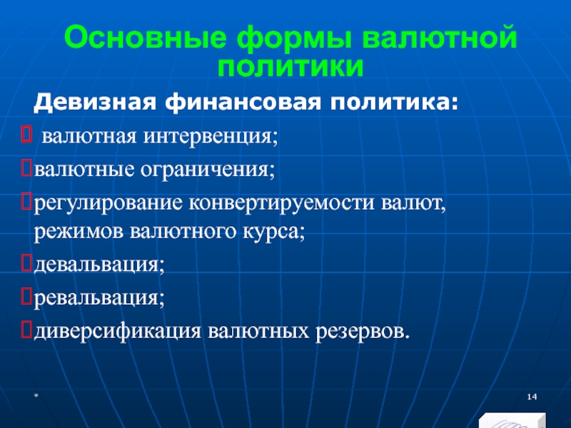 МЭВФО 2018. Тема 4. Валютная политика и валютный контроль Основные формы валютной политикиДевизная финансовая политика: валютная интервенция;валютные ограничения;регулирование конвертируемости валют, Основные формы валютной политикиДевизная финансовая политика: валютная интервенция;валютные ограничения;регулирование конвертируемости валют, режимов валютного курса;девальвация;ревальвация; диверсификация валютных резервов.*