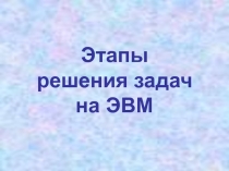 Презентация по информатике Этапы решения задач на ЭВМ