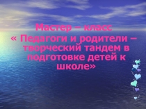 Презентация мастер - класса  Педагоги и родители – творческий тандем в подготовке детей к школе