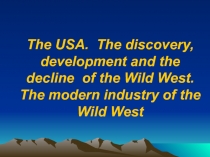 ПрезентацияThe USA. The discovery, development and the decline of the Wild West. The modern industry of the Wild West .