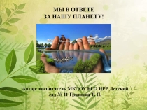 Презентация по окружающему миру МЫ В ОТВЕТЕ ЗА НАШУ ПЛАНЕТУ! (подготовительная группа)