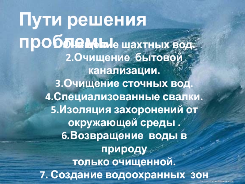 Презентация по окружающему миру Источники загрязнения и их последствия Пути решения проблемы1. Очищение шахтных вод.2.Очищение бытовой канализации.3.Очищение сточных вод.4.Специализованные свалки.5.Изоляция Пути решения проблемы1. Очищение шахтных вод.2.Очищение бытовой канализации.3.Очищение сточных вод.4.Специализованные свалки.5.Изоляция захоронений от окружающей среды .6.Возвращение