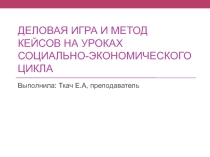 Презентация Деловая игра и метод кейсов на уроках социально-экономического цикла