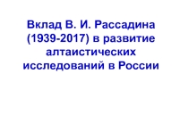 Презентация к докладу Вклад В. И. Рассадина (1939-2017) в развитие алтаистических исследований в России