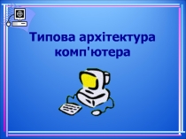 Презентація Типова архітектура комп'ютера