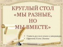 Презентация круглого стола по теме Мы разные, но мы вместе