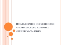 Презентация по английскому языку Исследование американского варианта английского языка