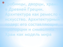Презентация по МХК : Гробницы, дворцы, храмы в Древней Греции. Архитектура как ремесло и искусство. Архитектурный ордер: его составляющие, пропорции и символика. Храм как модель мира