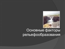 Презентация по географии на тему Основные факторы рельефообразования