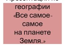 Презентация по географии Все самое -самое на планете Земля