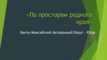 Презентация по географии Ханты-Мансийского АО-Югра По просторам родного края