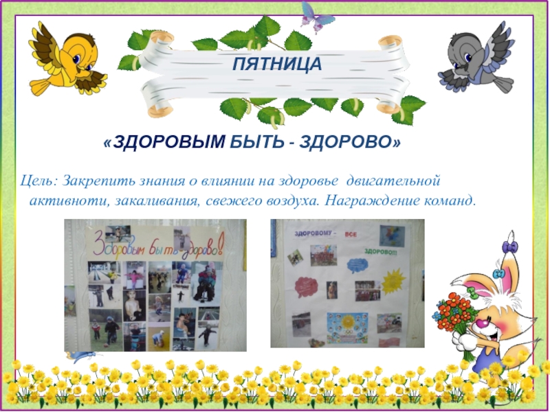 Презентация Неделя здоровья- занятие для дошкольников по физической культуре ПЯТНИЦА«ЗДОРОВЫМ БЫТЬ - ЗДОРОВО»Цель: Закрепить знания о влиянии на здоровье двигательной ПЯТНИЦА«ЗДОРОВЫМ БЫТЬ - ЗДОРОВО»Цель: Закрепить знания о влиянии на здоровье двигательной активноти, закаливания, свежего воздуха. Награждение команд.