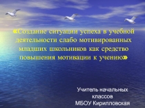 Презентация Создание ситуации успеха в учебной деятельности слабо мотивированных младших школьников как средство повышения мотивации к учению