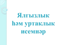Презентация по татарскому языку Ялгызлык һәм уртаклык исемнәр