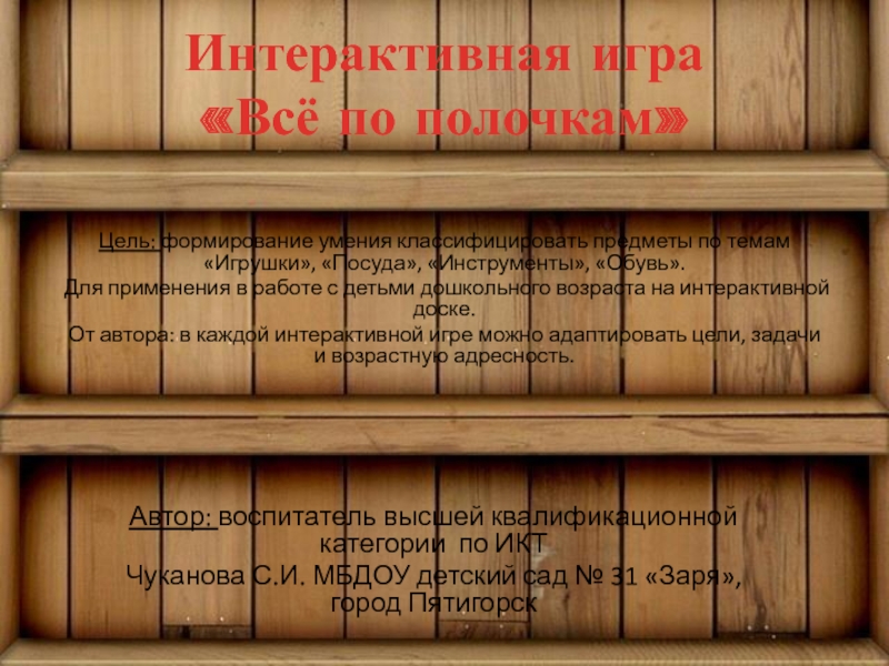Презентация на тему Интерактивная игра «Всё по полочкам»Цель: формирование умения классифицировать Интерактивная игра «Всё по полочкам»Цель: формирование умения классифицировать предметы по темам «Игрушки», «Посуда», «Инструменты», «Обувь».Для применения