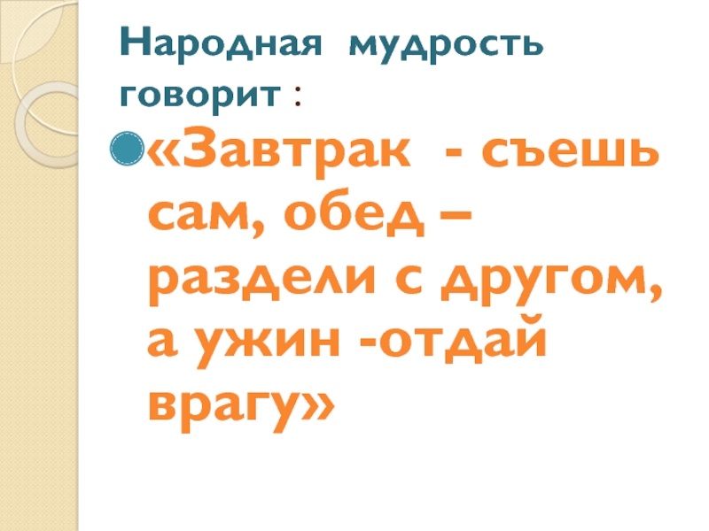 Презентация проектной работы Добрый день, завтрак Народная мудрость говорит :«Завтрак - съешь сам, обед – раздели с Народная мудрость говорит :«Завтрак - съешь сам, обед – раздели с другом, а ужин -отдай врагу»