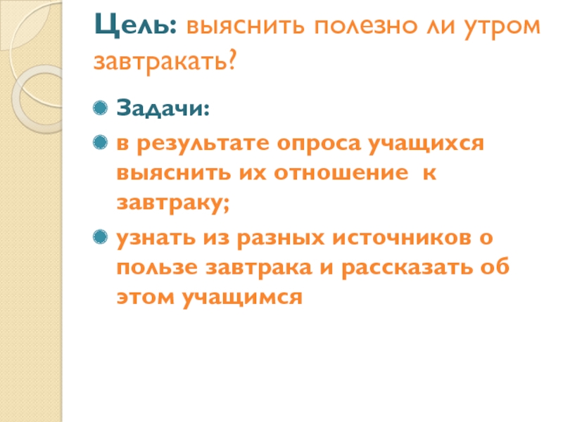 Презентация проектной работы Добрый день, завтрак Цель: выяснить полезно ли утром завтракать? Задачи:в результате опроса учащихся выяснить Цель: выяснить полезно ли утром завтракать? Задачи:в результате опроса учащихся выяснить их отношение к завтраку;узнать из разных