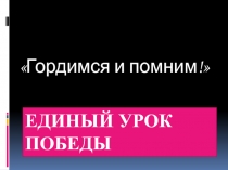 Презентация к единому уроку Победы Гордимся и помним!