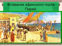Презентация к уроку истории в 5 классе по теме В гаванях афинского порта Пирей