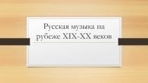 Презентация Русская музыка на рубеже XIX-XX веков