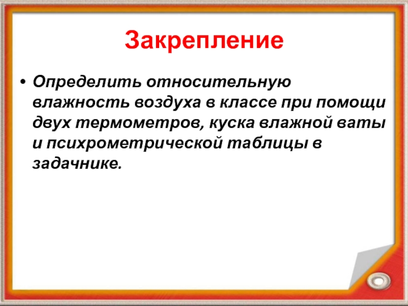 Презентация по физике на тему Влажность воздуха ЗакреплениеОпределить относительную влажность воздуха в классе при помощи двух термометров, куска ЗакреплениеОпределить относительную влажность воздуха в классе при помощи двух термометров, куска влажной ваты и психрометрической таблицы в