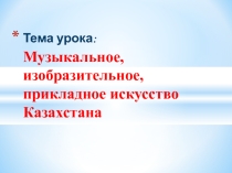 ПРЕЗЕНТАЦИЯ МУЗЫКАЛЬНОЕ, ИЗОБРАЗИТЕЛЬНОЕ И ПРИКЛАДНОЕ ИСКУССТВО КАЗАЪХСТАНА