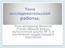 Презентация по истории на тему Роль ветеранов Великой Отечественной войны-выпускников школы в воспитании подрастающего поколения (6 класс)