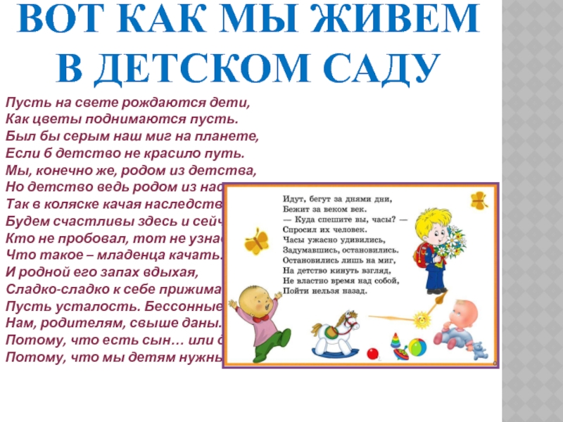 Жизнь в нашем садике ВОТ КАК МЫ ЖИВЕМ В ДЕТСКОМ САДУПусть на свете рождаются дети, ВОТ КАК МЫ ЖИВЕМ В ДЕТСКОМ САДУПусть на свете рождаются дети, Как цветы поднимаются пусть. Был бы