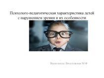 Презентации Психолого-педагогическая характеристика детей с нарушением зрения и их особенности