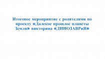 Итоговое мероприятие с родителями по проекту Далекое прошлое планеты Земля викторина ДИНОЗАВРиЯ
