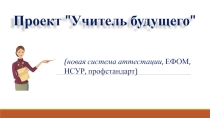Проект Учитель будущего (новая система аттестации, ЕФОМ, НСУР,профстандарт)