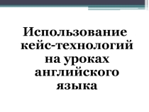 Использование кейс-технологий на уроках английского языка