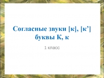 Презентация по обучению грамоте на тему Согласные звуки [к], [к’] буквы К, к