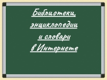 Библиотеки, словари,энциклопедии в интернете
